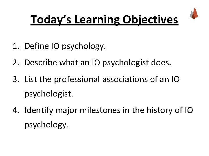 Today’s Learning Objectives 1. Define IO psychology. 2. Describe what an IO psychologist does.