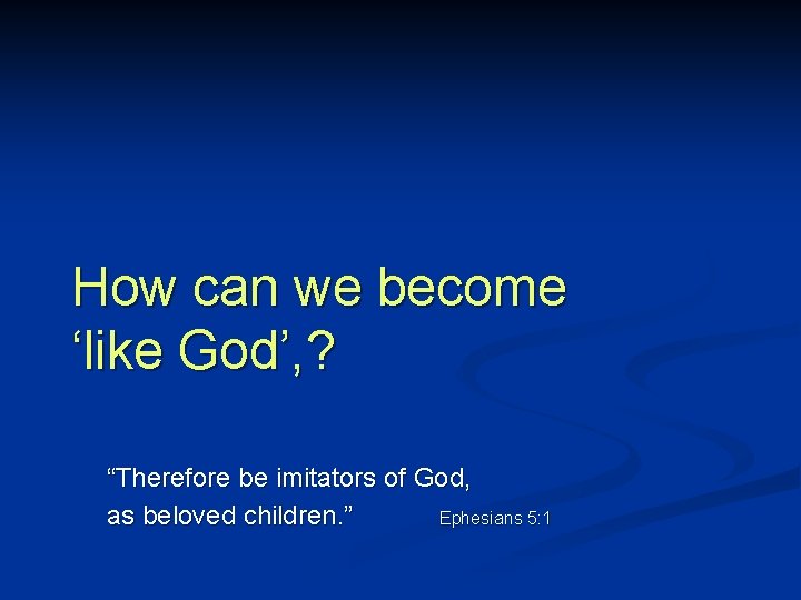 How can we become ‘like God’, ? “Therefore be imitators of God, as beloved