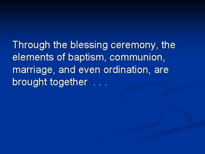 Through the blessing ceremony, the elements of baptism, communion, marriage, and even ordination, are