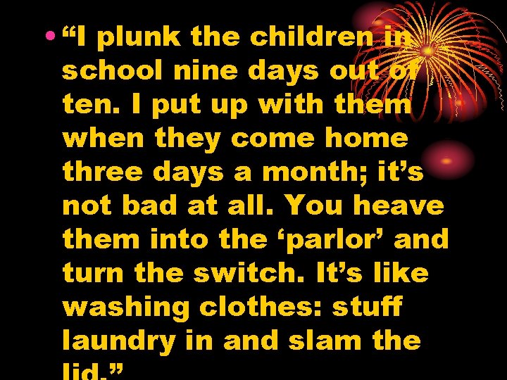  • “I plunk the children in school nine days out of ten. I