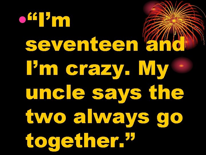  • “I’m seventeen and I’m crazy. My uncle says the two always go