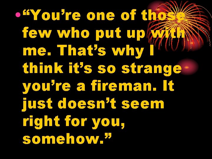  • “You’re one of those few who put up with me. That’s why