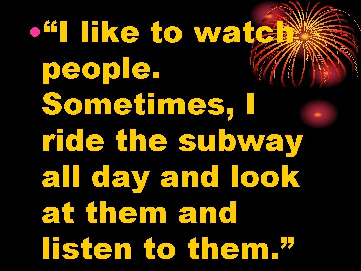  • “I like to watch people. Sometimes, I ride the subway all day