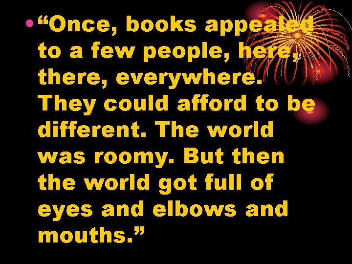  • “Once, books appealed to a few people, here, there, everywhere. They could