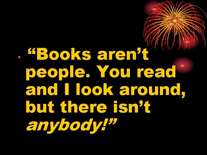  • “Books aren’t people. You read and I look around, but there isn’t
