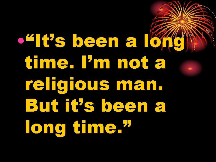  • “It’s been a long time. I’m not a religious man. But it’s