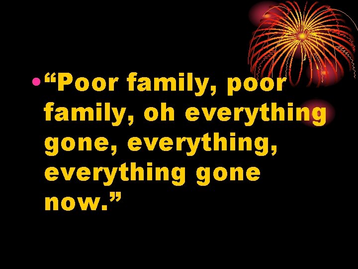  • “Poor family, poor family, oh everything gone, everything gone now. ” 