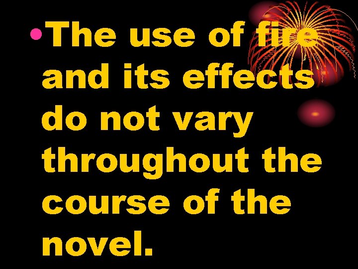  • The use of fire and its effects do not vary throughout the