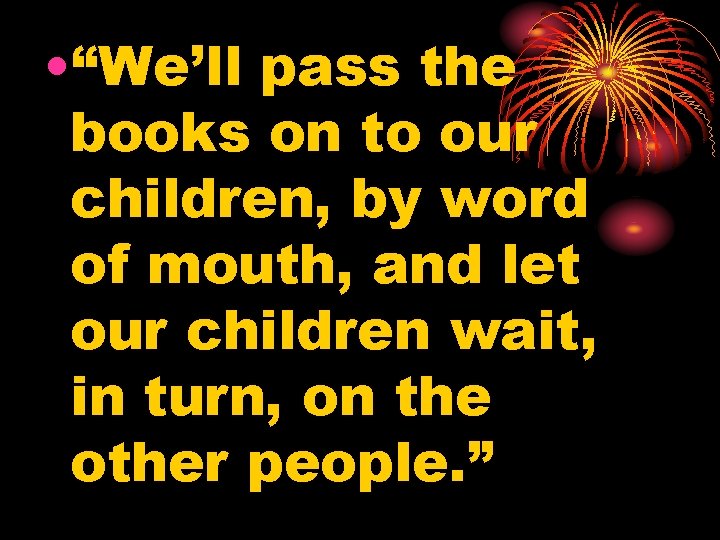  • “We’ll pass the books on to our children, by word of mouth,