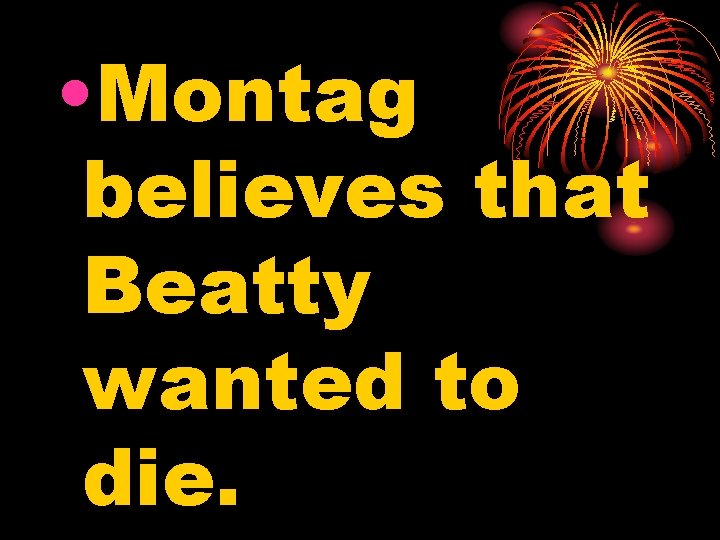  • Montag believes that Beatty wanted to die. 