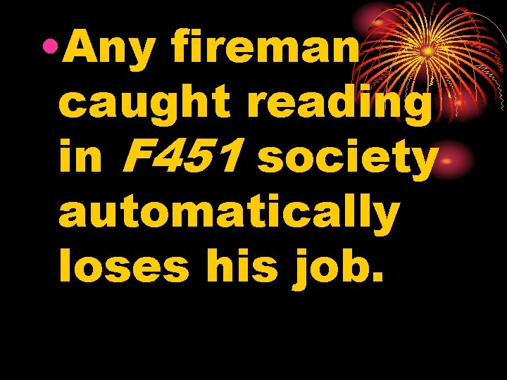  • Any fireman caught reading in F 451 society automatically loses his job.