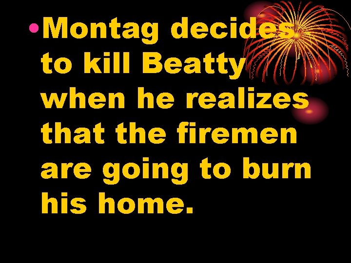  • Montag decides to kill Beatty when he realizes that the firemen are