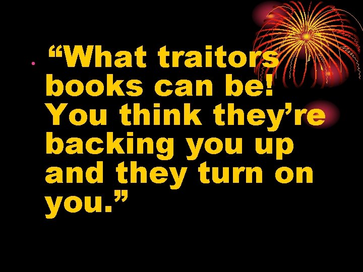  • “What traitors books can be! You think they’re backing you up and