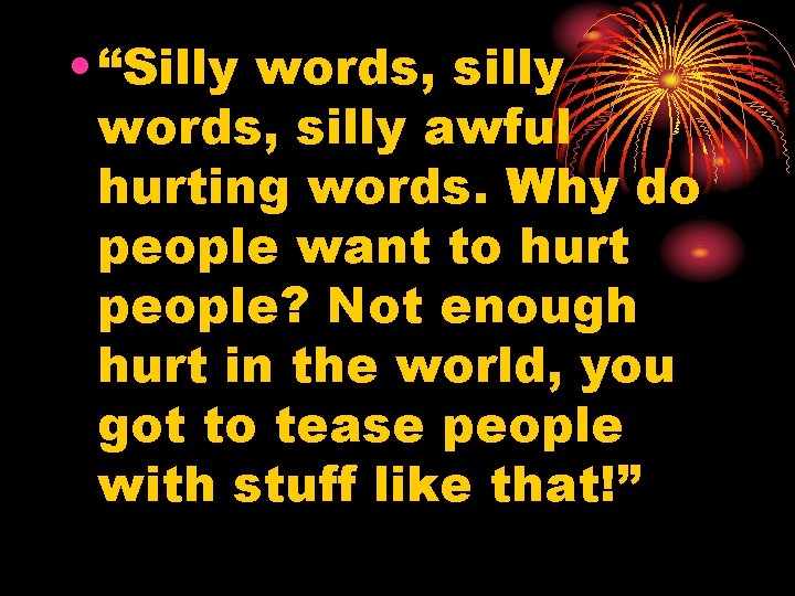  • “Silly words, silly awful hurting words. Why do people want to hurt