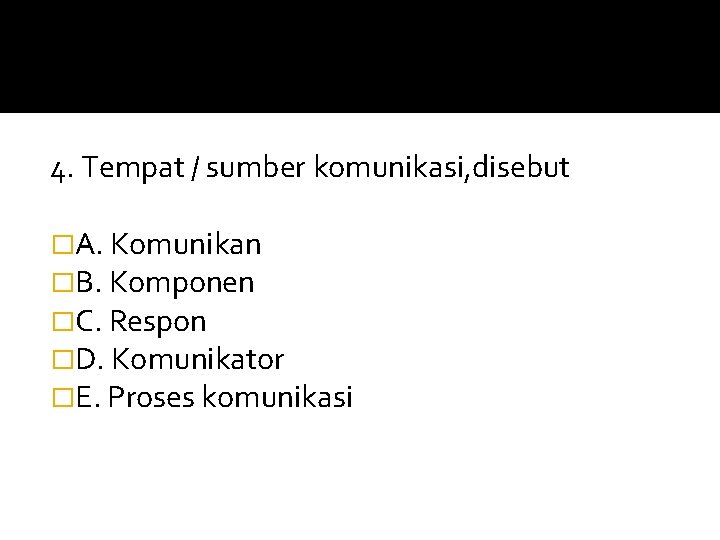 4. Tempat / sumber komunikasi, disebut �A. Komunikan �B. Komponen �C. Respon �D. Komunikator