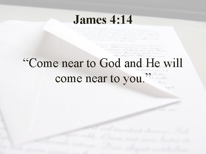 James 4: 14 “Come near to God and He will come near to you.