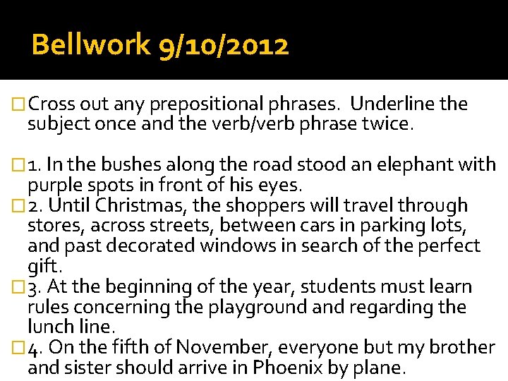 Bellwork 9/10/2012 �Cross out any prepositional phrases. Underline the subject once and the verb/verb