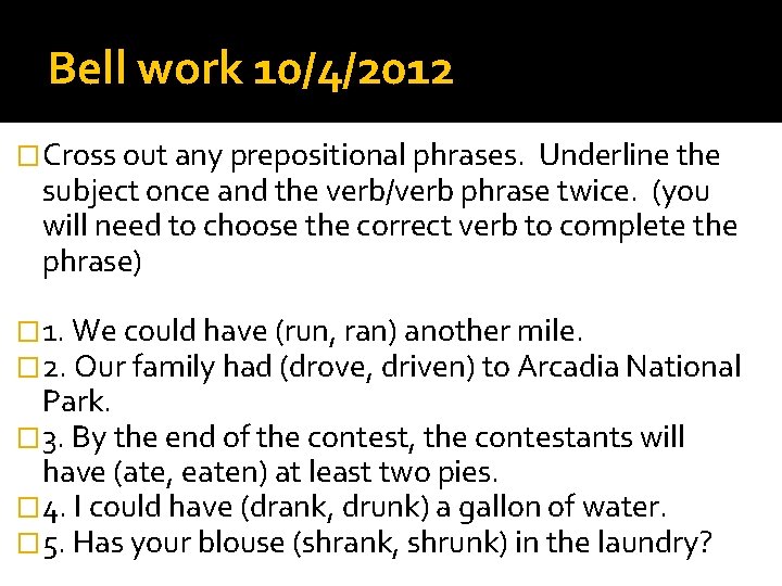 Bell work 10/4/2012 �Cross out any prepositional phrases. Underline the subject once and the