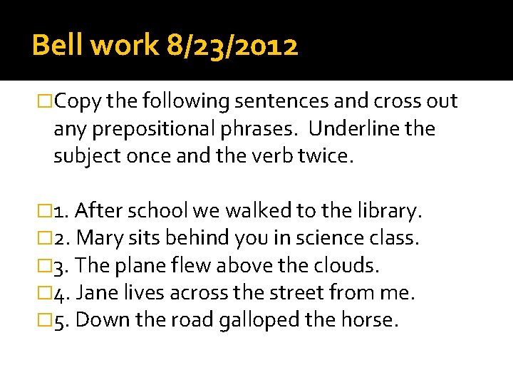 Bell work 8/23/2012 �Copy the following sentences and cross out any prepositional phrases. Underline