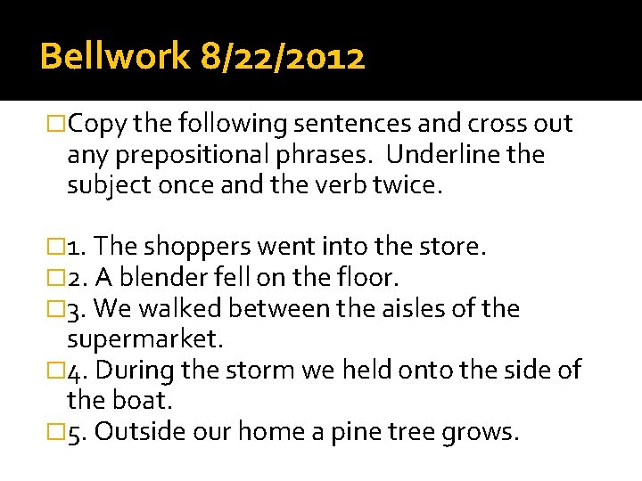 Bellwork 8/22/2012 �Copy the following sentences and cross out any prepositional phrases. Underline the
