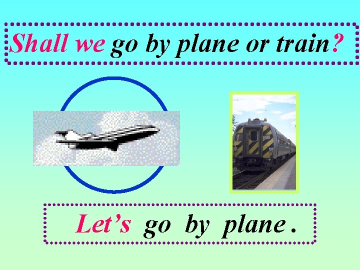 Shall we go by plane or train? Let’s go by plane. 