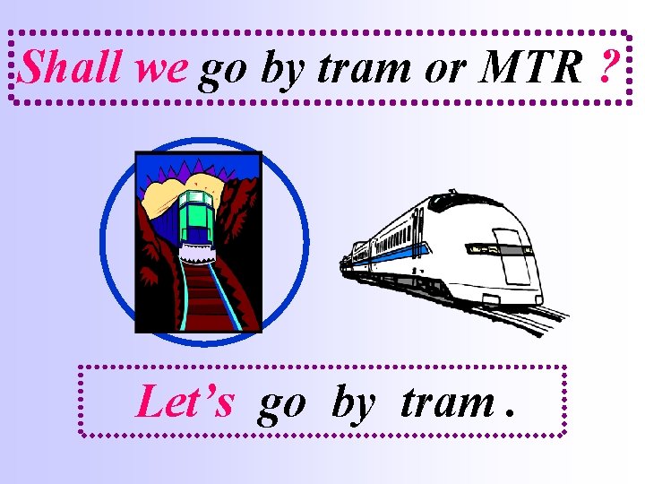 Shall we go by tram or MTR ? Let’s go by tram. 