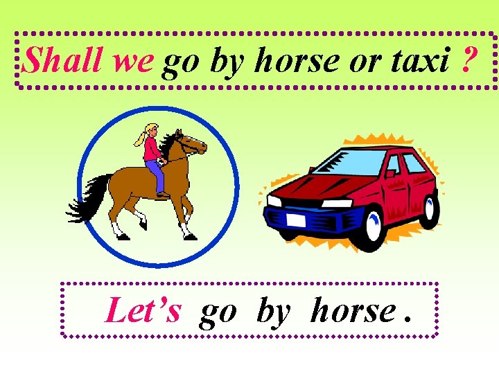 Shall we go by horse or taxi ? Let’s go by horse. 