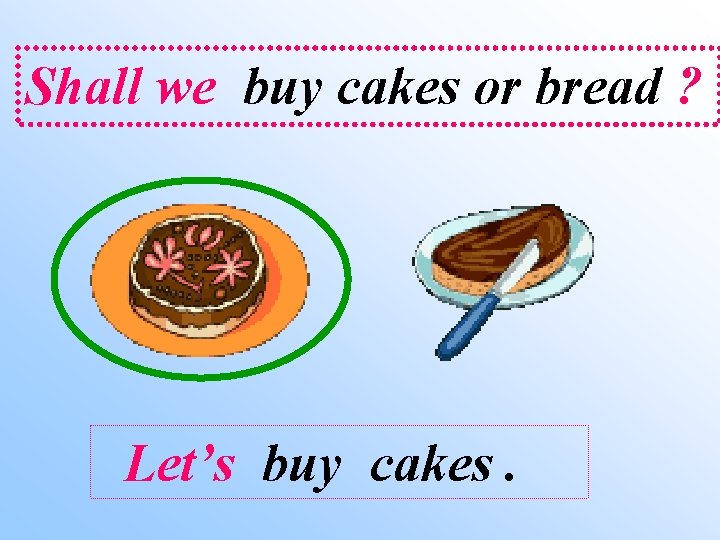 Shall we buy cakes or bread ? Let’s buy cakes. 