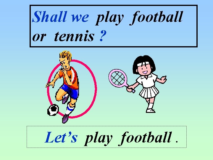 Shall we play football or tennis ? Let’s play football. 