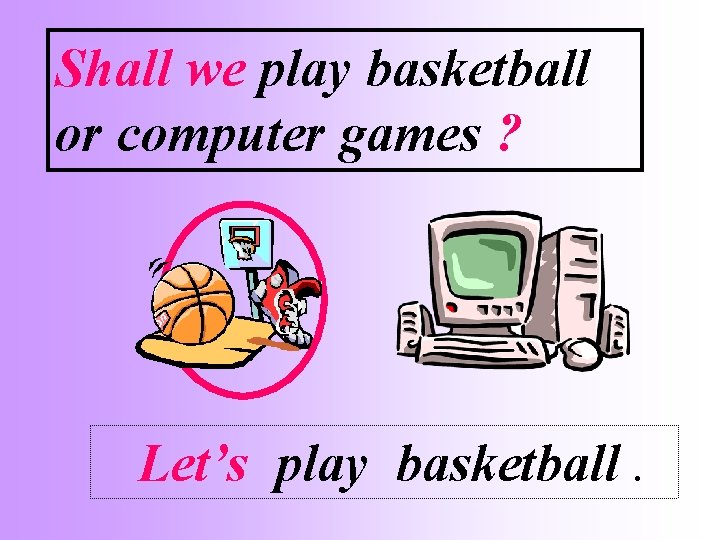 Shall we play basketball or computer games ? Let’s play basketball. 