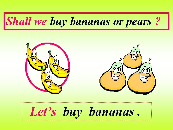 Shall we buy bananas or pears ? Let’s buy bananas. 