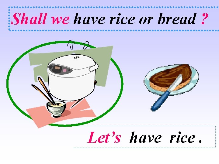 Shall we have rice or bread ? Let’s have rice. 