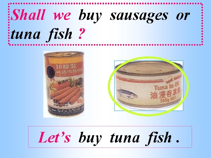 Shall we buy sausages or tuna fish ? Let’s buy tuna fish. 