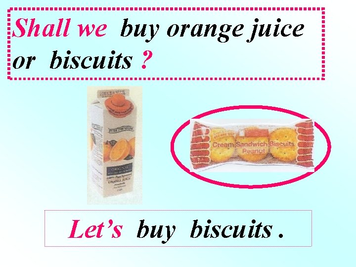 Shall we buy orange juice or biscuits ? Let’s buy biscuits. 