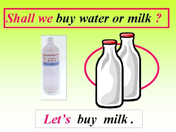 Shall we buy water or milk ? Let’s buy milk. 