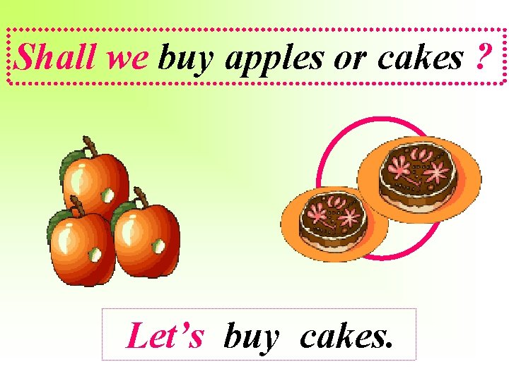 Shall we buy apples or cakes ? Let’s buy cakes. 