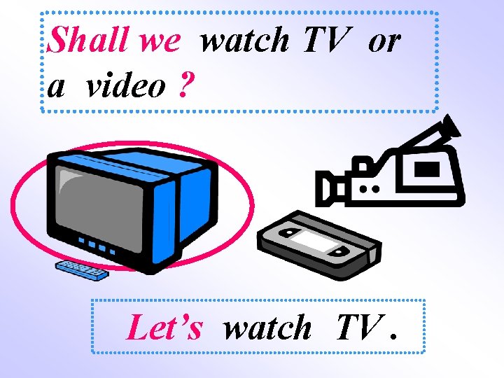 Shall we watch TV or a video ? Let’s watch TV. 
