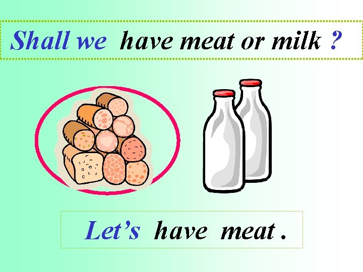 Shall we have meat or milk ? Let’s have meat. 