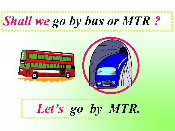 Shall we go by bus or MTR ? Let’s go by MTR. 