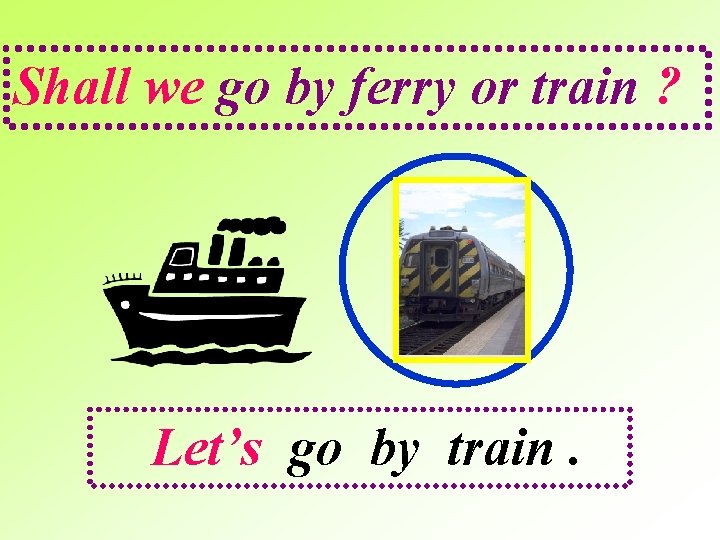 Shall we go by ferry or train ? Let’s go by train. 