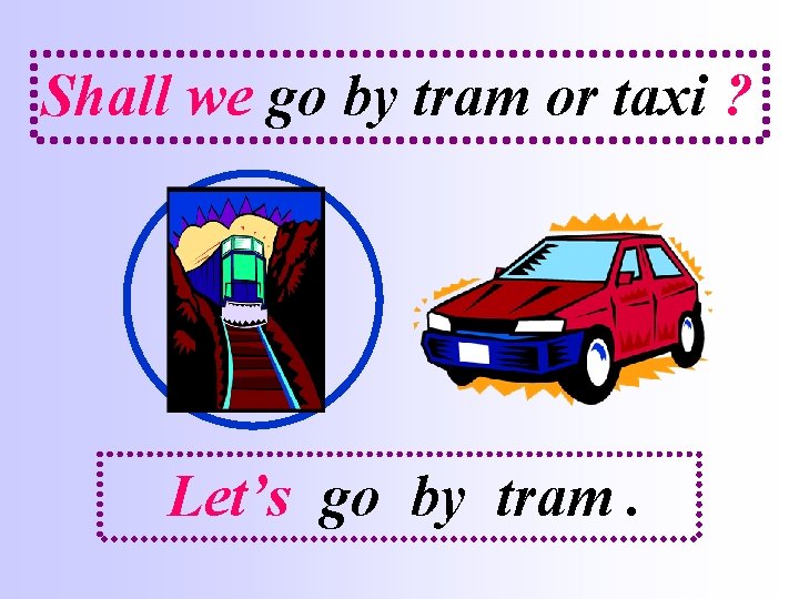 Shall we go by tram or taxi ? Let’s go by tram. 