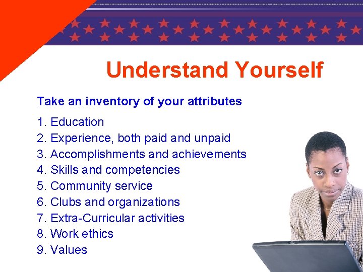 Understand Yourself Take an inventory of your attributes 1. Education 2. Experience, both paid