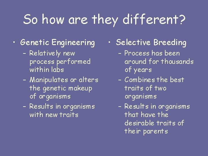 So how are they different? • Genetic Engineering – Relatively new process performed within