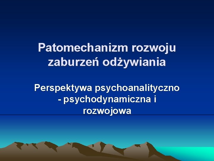 Patomechanizm rozwoju zaburzeń odżywiania Perspektywa psychoanalityczno - psychodynamiczna i rozwojowa 