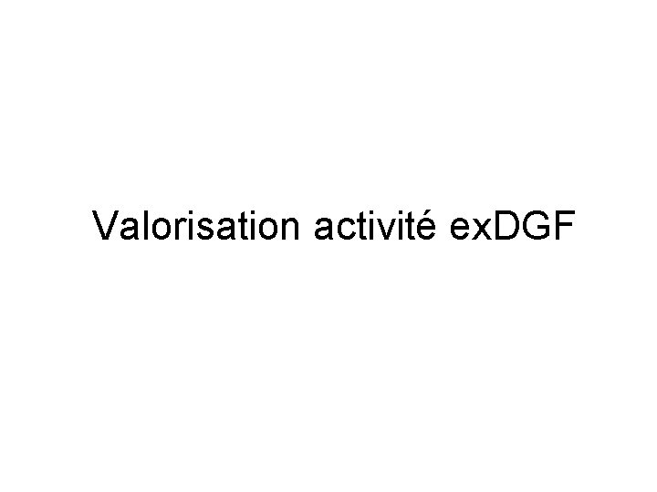 Valorisation activité ex. DGF Valorisation activité ex. DGF