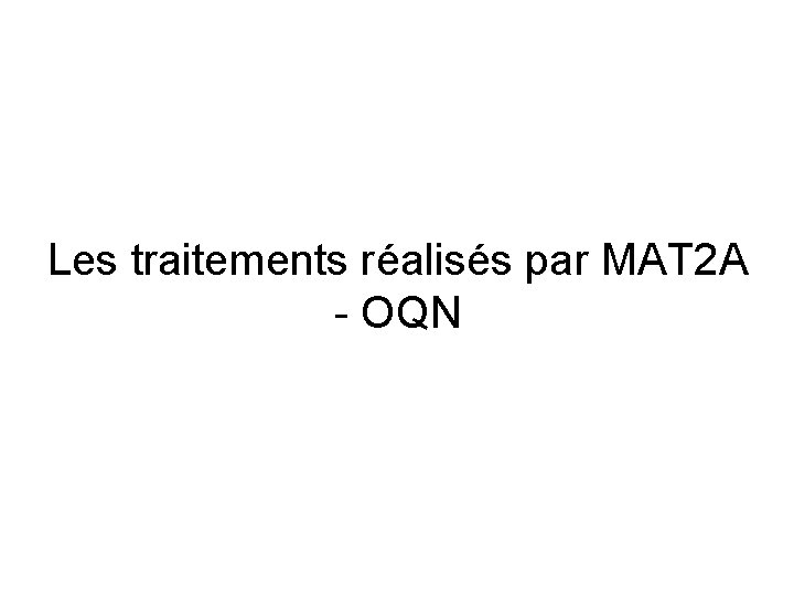 Les traitements réalisés par MAT 2 A - OQN Les traitements réalisés par MAT 2 A - OQN