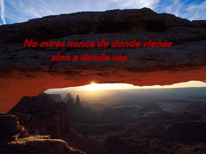 No mires nunca de donde vienes sino a donde vas. 