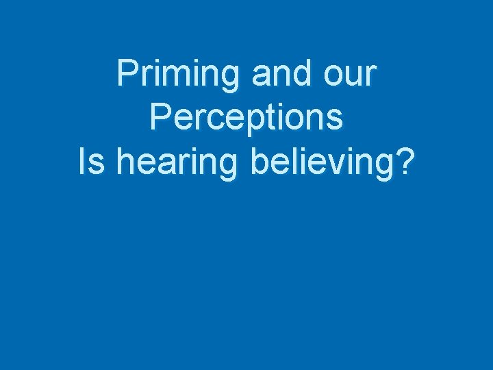 Priming and our Perceptions Is hearing believing? 