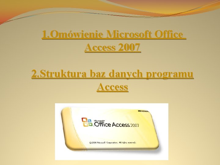 1. Omówienie Microsoft Office Access 2007 2. Struktura baz danych programu Access 