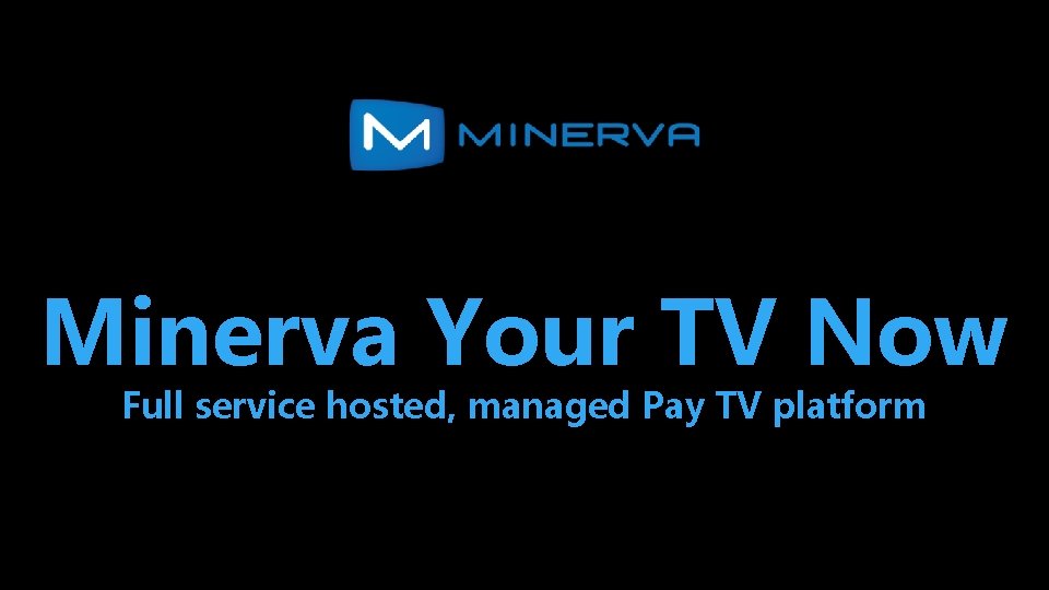 Minerva Your TV Now Full service hosted, managed Pay TV platform 